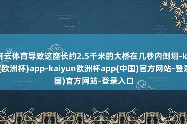 开云体育导致这座长约2.5千米的大桥在几秒内倒塌-kaiyun(欧洲杯)app-kaiyun欧洲杯app(中国)官方网站-登录入口