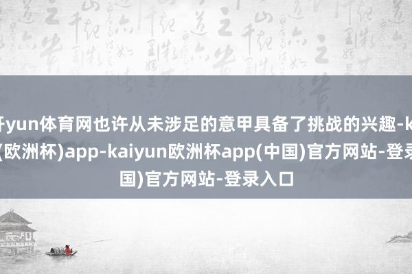 开yun体育网也许从未涉足的意甲具备了挑战的兴趣-kaiyun(欧洲杯)app-kaiyun欧洲杯app(中国)官方网站-登录入口