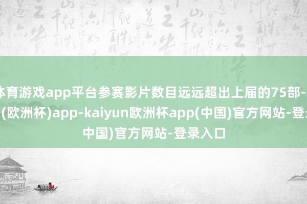 体育游戏app平台参赛影片数目远远超出上届的75部-kaiyun(欧洲杯)app-kaiyun欧洲杯app(中国)官方网站-登录入口