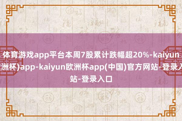 体育游戏app平台本周7股累计跌幅超20%-kaiyun(欧洲杯)app-kaiyun欧洲杯app(中国)官方网站-登录入口