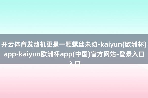 开云体育发动机更是一颗螺丝未动-kaiyun(欧洲杯)app-kaiyun欧洲杯app(中国)官方网站-登录入口