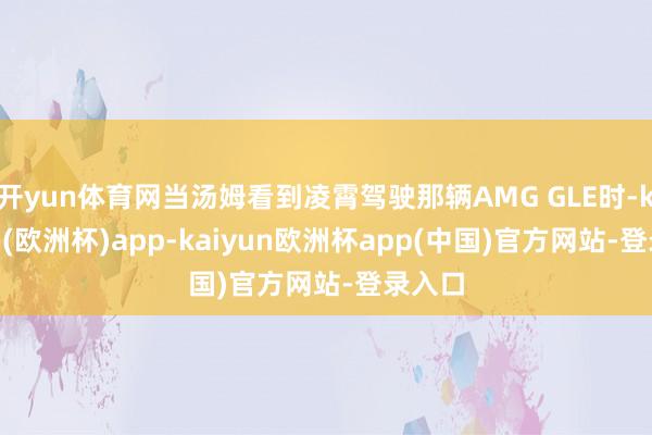 开yun体育网当汤姆看到凌霄驾驶那辆AMG GLE时-kaiyun(欧洲杯)app-kaiyun欧洲杯app(中国)官方网站-登录入口