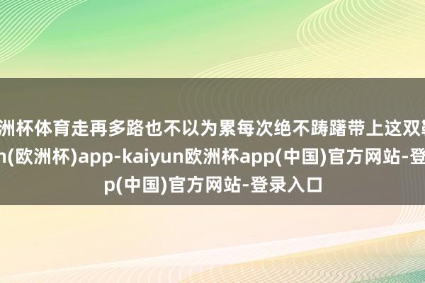 欧洲杯体育走再多路也不以为累每次绝不踌躇带上这双鞋-kaiyun(欧洲杯)app-kaiyun欧洲杯app(中国)官方网站-登录入口