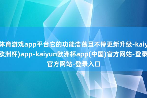 体育游戏app平台它的功能浩荡且不停更新升级-kaiyun(欧洲杯)app-kaiyun欧洲杯app(中国)官方网站-登录入口