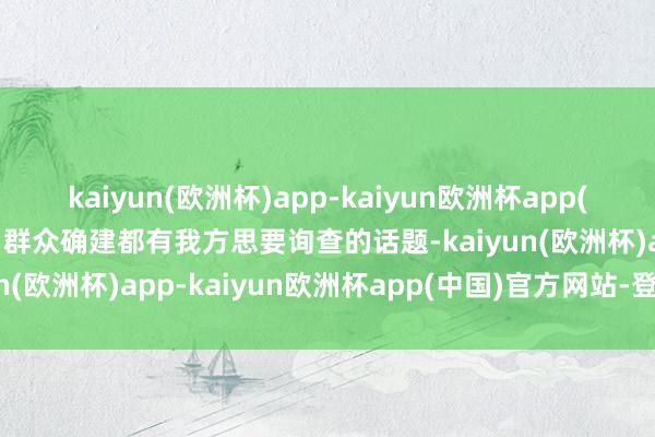 kaiyun(欧洲杯)app-kaiyun欧洲杯app(中国)官方网站-登录入口群众确建都有我方思要询查的话题-kaiyun(欧洲杯)app-kaiyun欧洲杯app(中国)官方网站-登录入口