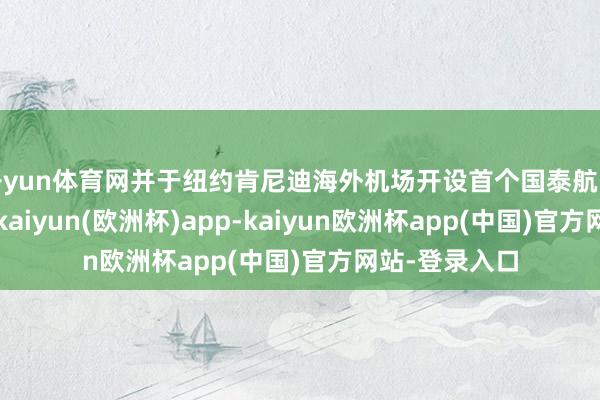 开yun体育网并于纽约肯尼迪海外机场开设首个国泰航空专属稀客室-kaiyun(欧洲杯)app-kaiyun欧洲杯app(中国)官方网站-登录入口