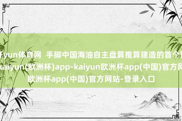 开yun体育网  手脚中国海油自主盘算推算建造的首个智能钻采平台-kaiyun(欧洲杯)app-kaiyun欧洲杯app(中国)官方网站-登录入口