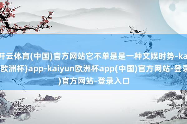 开云体育(中国)官方网站它不单是是一种文娱时势-kaiyun(欧洲杯)app-kaiyun欧洲杯app(中国)官方网站-登录入口