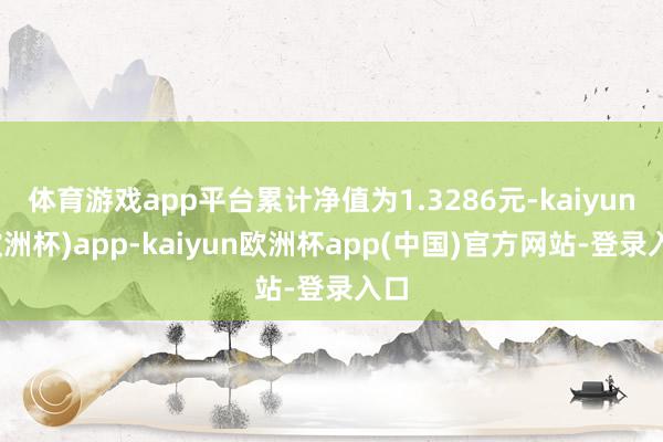 体育游戏app平台累计净值为1.3286元-kaiyun(欧洲杯)app-kaiyun欧洲杯app(中国)官方网站-登录入口