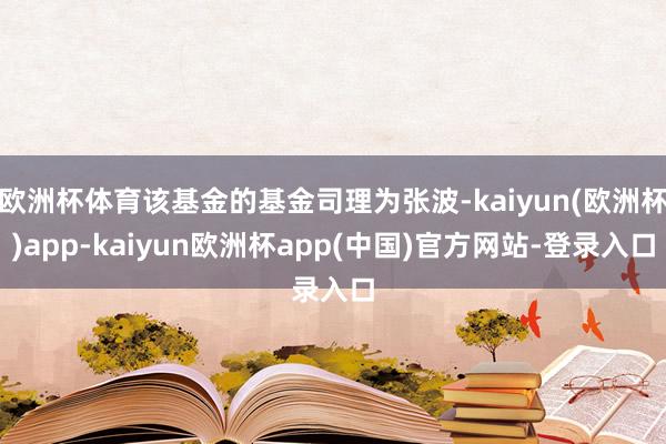 欧洲杯体育该基金的基金司理为张波-kaiyun(欧洲杯)app-kaiyun欧洲杯app(中国)官方网站-登录入口