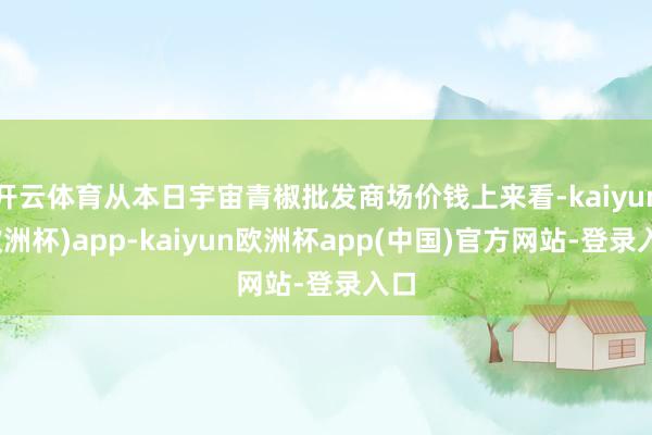 开云体育从本日宇宙青椒批发商场价钱上来看-kaiyun(欧洲杯)app-kaiyun欧洲杯app(中国)官方网站-登录入口