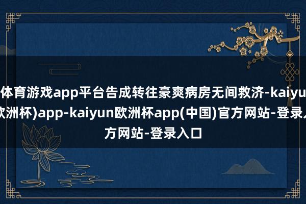 体育游戏app平台告成转往豪爽病房无间救济-kaiyun(欧洲杯)app-kaiyun欧洲杯app(中国)官方网站-登录入口