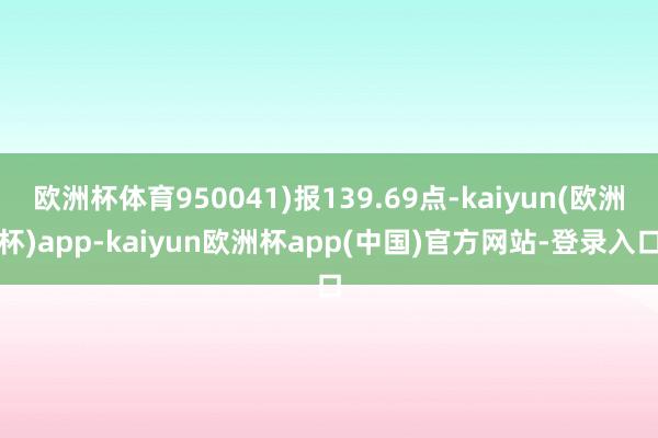 欧洲杯体育950041)报139.69点-kaiyun(欧洲杯)app-kaiyun欧洲杯app(中国)官方网站-登录入口