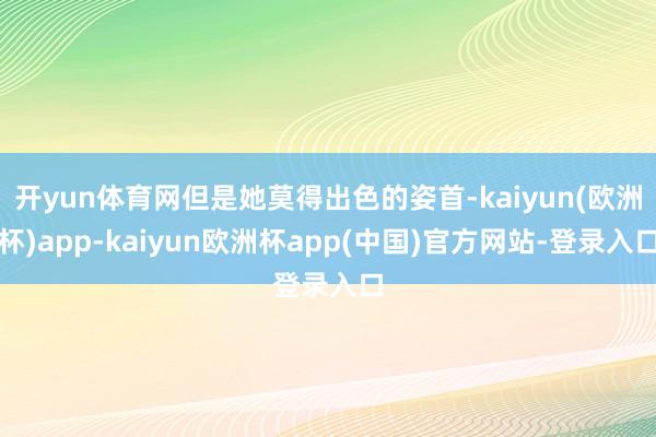 开yun体育网但是她莫得出色的姿首-kaiyun(欧洲杯)app-kaiyun欧洲杯app(中国)官方网站-登录入口