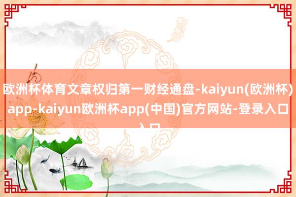 欧洲杯体育文章权归第一财经通盘-kaiyun(欧洲杯)app-kaiyun欧洲杯app(中国)官方网站-登录入口