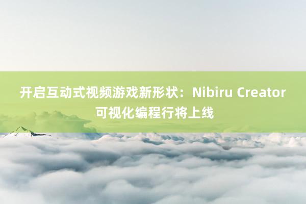 开启互动式视频游戏新形状：Nibiru Creator 可视化编程行将上线