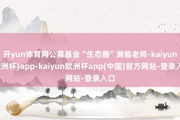 开yun体育网公募基金“生态圈”濒临老师-kaiyun(欧洲杯)app-kaiyun欧洲杯app(中国)官方网站-登录入口