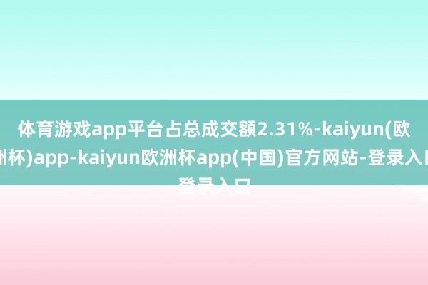 体育游戏app平台占总成交额2.31%-kaiyun(欧洲杯)app-kaiyun欧洲杯app(中国)官方网站-登录入口