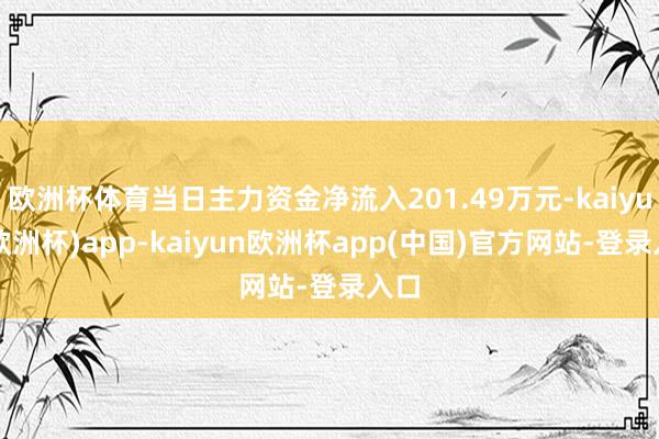 欧洲杯体育当日主力资金净流入201.49万元-kaiyun(欧洲杯)app-kaiyun欧洲杯app(中国)官方网站-登录入口