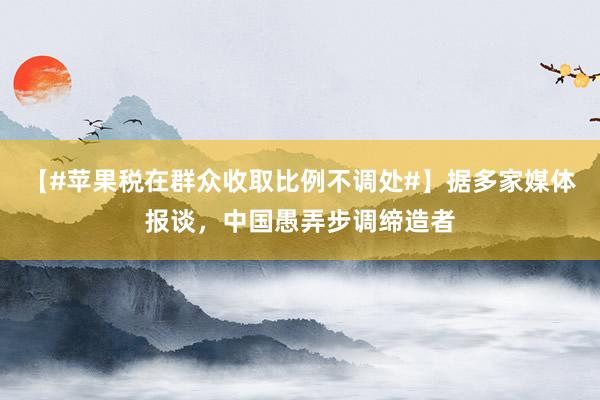 【#苹果税在群众收取比例不调处#】据多家媒体报谈，中国愚弄步调缔造者