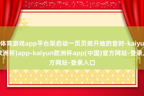 体育游戏app平台架启动一页页掀开她的昔时-kaiyun(欧洲杯)app-kaiyun欧洲杯app(中国)官方网站-登录入口