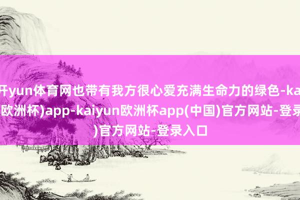 开yun体育网也带有我方很心爱充满生命力的绿色-kaiyun(欧洲杯)app-kaiyun欧洲杯app(中国)官方网站-登录入口