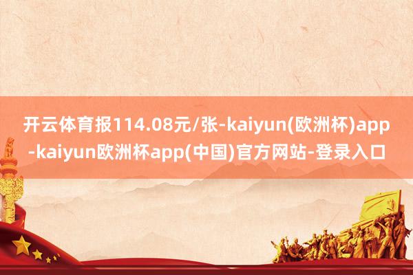 开云体育报114.08元/张-kaiyun(欧洲杯)app-kaiyun欧洲杯app(中国)官方网站-登录入口