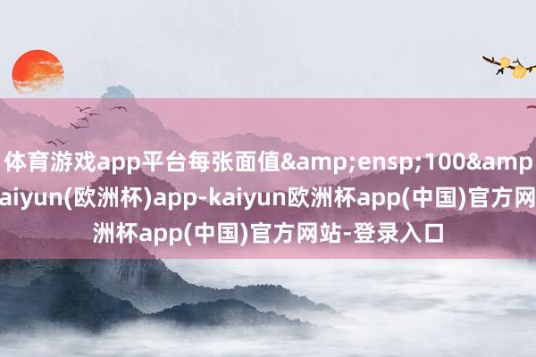 体育游戏app平台每张面值&ensp;100&ensp;元-kaiyun(欧洲杯)app-kaiyun欧洲杯app(中国)官方网站-登录入口