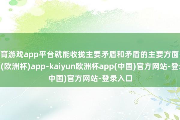 体育游戏app平台就能收拢主要矛盾和矛盾的主要方面-kaiyun(欧洲杯)app-kaiyun欧洲杯app(中国)官方网站-登录入口