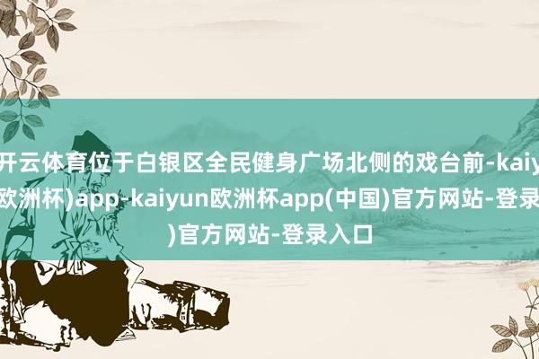 开云体育位于白银区全民健身广场北侧的戏台前-kaiyun(欧洲杯)app-kaiyun欧洲杯app(中国)官方网站-登录入口