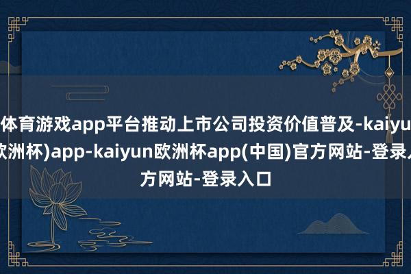 体育游戏app平台推动上市公司投资价值普及-kaiyun(欧洲杯)app-kaiyun欧洲杯app(中国)官方网站-登录入口