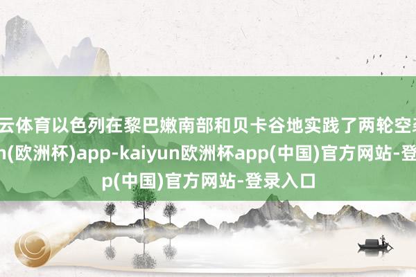 开云体育以色列在黎巴嫩南部和贝卡谷地实践了两轮空袭-kaiyun(欧洲杯)app-kaiyun欧洲杯app(中国)官方网站-登录入口