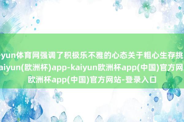 开yun体育网强调了积极乐不雅的心态关于粗心生存挑战的遑急性-kaiyun(欧洲杯)app-kaiyun欧洲杯app(中国)官方网站-登录入口