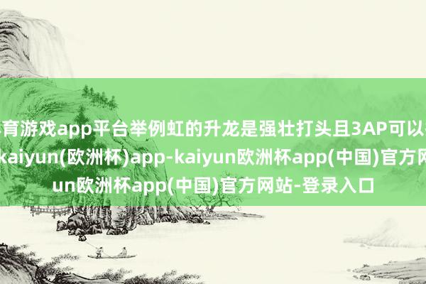 体育游戏app平台举例虹的升龙是强壮打头且3AP可以换1.35倍伤害-kaiyun(欧洲杯)app-kaiyun欧洲杯app(中国)官方网站-登录入口