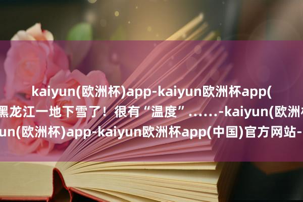 kaiyun(欧洲杯)app-kaiyun欧洲杯app(中国)官方网站-登录入口黑龙江一地下雪了！很有“温度”……-kaiyun(欧洲杯)app-kaiyun欧洲杯app(中国)官方网站-登录入口