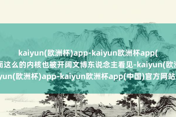 kaiyun(欧洲杯)app-kaiyun欧洲杯app(中国)官方网站-登录入口而这么的内核也被开阔文博东说念主看见-kaiyun(欧洲杯)app-kaiyun欧洲杯app(中国)官方网站-登录入口