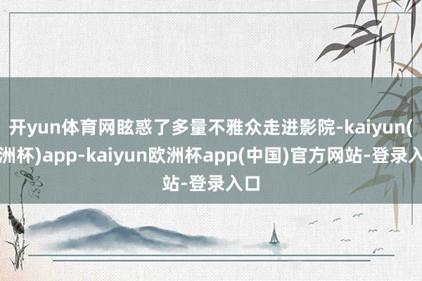 开yun体育网眩惑了多量不雅众走进影院-kaiyun(欧洲杯)app-kaiyun欧洲杯app(中国)官方网站-登录入口