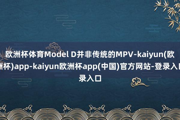 欧洲杯体育Model D并非传统的MPV-kaiyun(欧洲杯)app-kaiyun欧洲杯app(中国)官方网站-登录入口