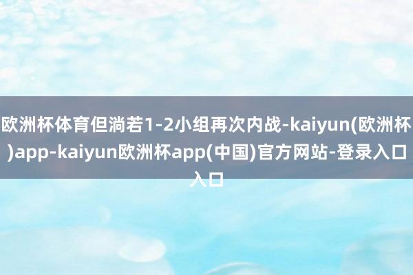 欧洲杯体育但淌若1-2小组再次内战-kaiyun(欧洲杯)app-kaiyun欧洲杯app(中国)官方网站-登录入口