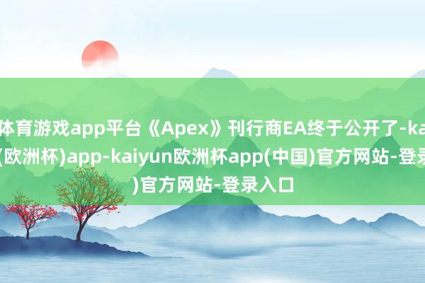 体育游戏app平台《Apex》刊行商EA终于公开了-kaiyun(欧洲杯)app-kaiyun欧洲杯app(中国)官方网站-登录入口