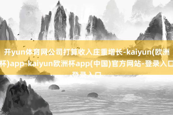 开yun体育网公司打算收入庄重增长-kaiyun(欧洲杯)app-kaiyun欧洲杯app(中国)官方网站-登录入口