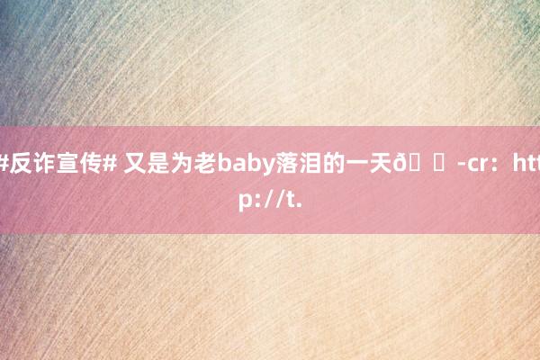 #反诈宣传# 又是为老baby落泪的一天😭cr：http://t.