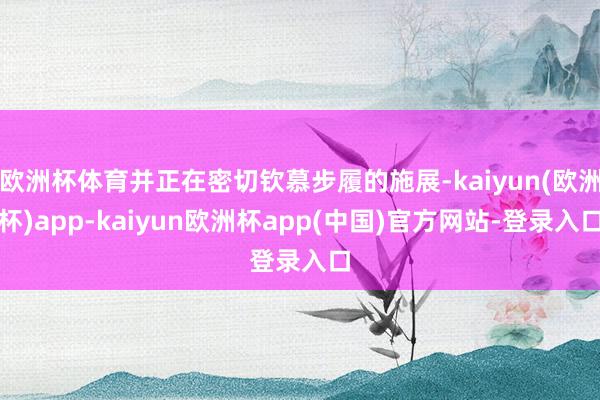 欧洲杯体育并正在密切钦慕步履的施展-kaiyun(欧洲杯)app-kaiyun欧洲杯app(中国)官方网站-登录入口