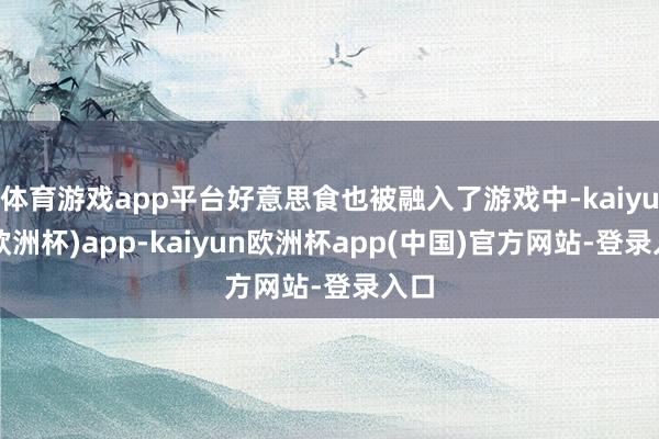 体育游戏app平台好意思食也被融入了游戏中-kaiyun(欧洲杯)app-kaiyun欧洲杯app(中国)官方网站-登录入口