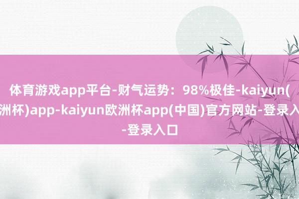 体育游戏app平台-财气运势：98%极佳-kaiyun(欧洲杯)app-kaiyun欧洲杯app(中国)官方网站-登录入口