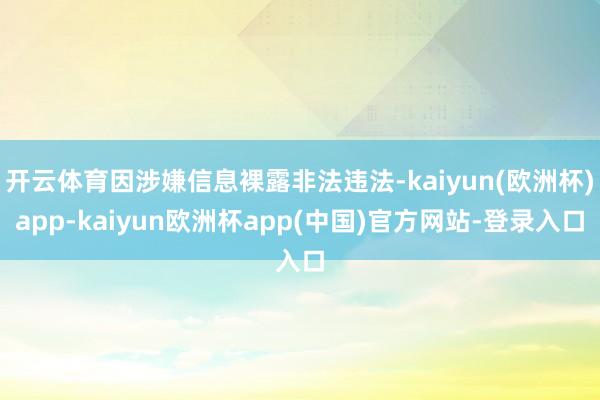 开云体育因涉嫌信息裸露非法违法-kaiyun(欧洲杯)app-kaiyun欧洲杯app(中国)官方网站-登录入口