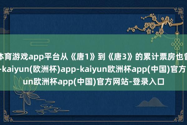 体育游戏app平台从《唐1》到《唐3》的累计票房也曾将近冲突百亿-kaiyun(欧洲杯)app-kaiyun欧洲杯app(中国)官方网站-登录入口