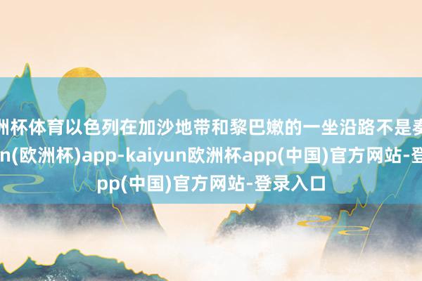 欧洲杯体育以色列在加沙地带和黎巴嫩的一坐沿路不是奏效-kaiyun(欧洲杯)app-kaiyun欧洲杯app(中国)官方网站-登录入口