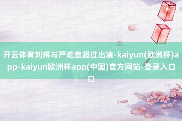 开云体育刘琳与严屹宽超过出演-kaiyun(欧洲杯)app-kaiyun欧洲杯app(中国)官方网站-登录入口