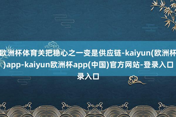 欧洲杯体育关把稳心之一变是供应链-kaiyun(欧洲杯)app-kaiyun欧洲杯app(中国)官方网站-登录入口